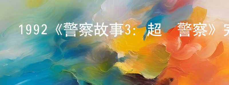 陳莉琴的動漫綜藝大全,1992《警察故事3:超級警察》完整版電影/在線觀看/百度云-美劇天堂